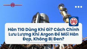 Hàn TIG Dùng Khí Gì? Cách Chỉnh Lưu Lượng Khí Argon Để Mối Hàn Đẹp, Không Bị Đen